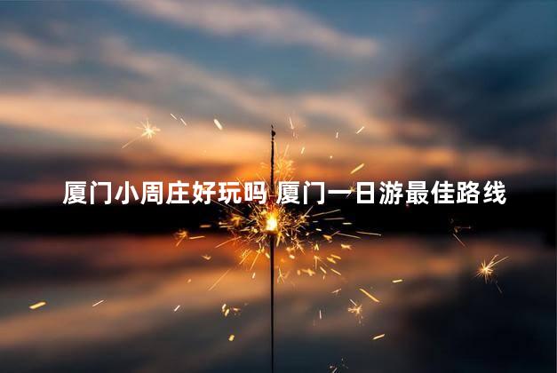 厦门小周庄好玩吗 厦门一日游最佳路线+详细攻略